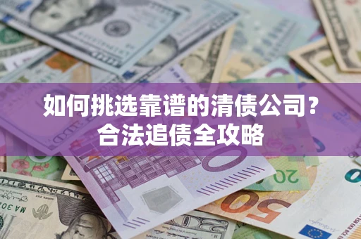 武汉如何挑选靠谱的清债公司?合法追债全攻略 武汉如何挑选靠谱的清债公司?合法追债全攻略