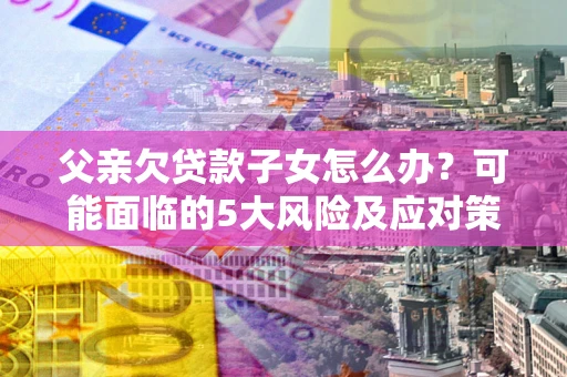 武汉父亲欠贷款子女怎么办?可能面临的5大风险及应对策略 武汉父亲欠贷款子女怎么办?可能面临的5大风险及应对策略
