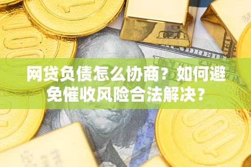 武汉网贷负债怎么协商？如何避免催收风险合法解决？
