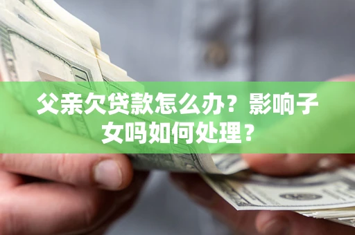 武汉父亲欠贷款怎么办？影响子女吗如何处理？