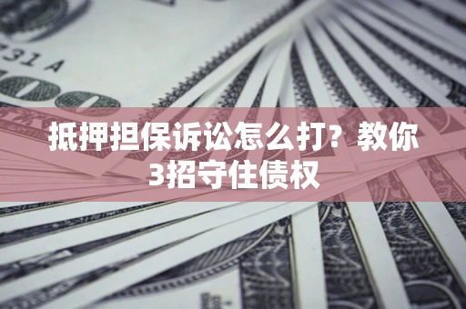 武汉抵押担保诉讼怎么打？教你3招守住债权
