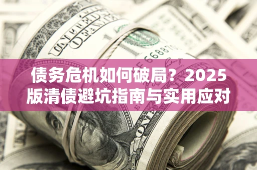 武汉债务危机如何破局？2025版清债避坑指南与实用应对策略