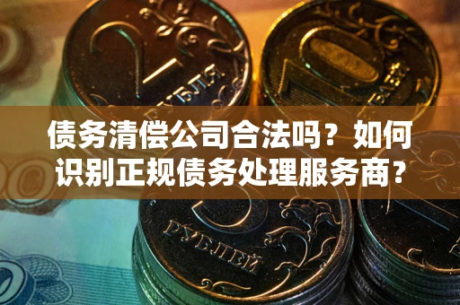 武汉债务清偿公司合法吗？如何识别正规债务处理服务商？