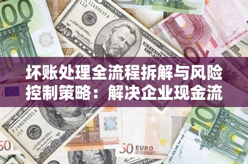 武汉坏账处理全流程拆解与风险控制策略：解决企业现金流顽疾的实战指南