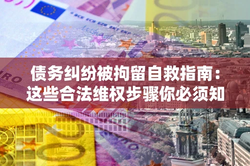 武汉债务纠纷被拘留自救指南：这些合法维权步骤你必须知道！