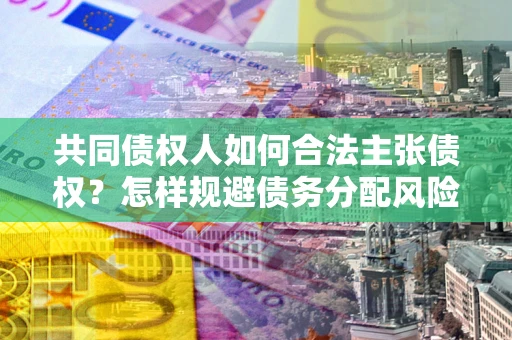 武汉共同债权人如何合法主张债权？怎样规避债务分配风险？