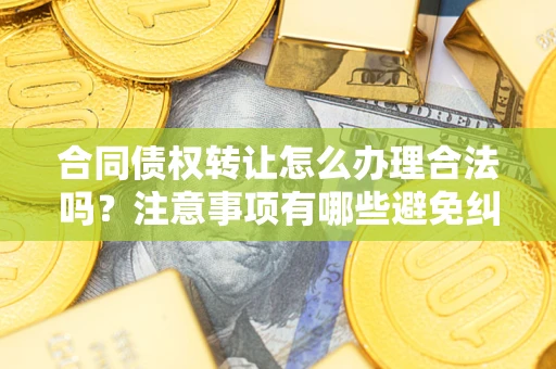 武汉合同债权转让怎么办理合法吗？注意事项有哪些避免纠纷？