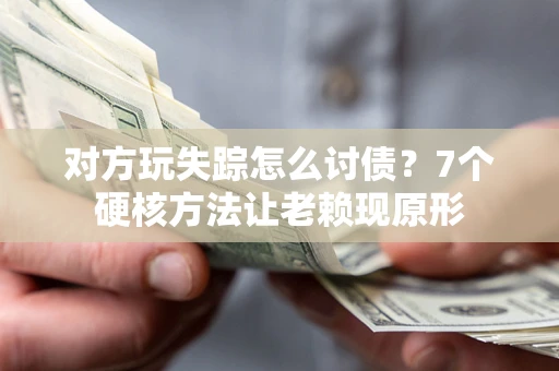 武汉对方玩失踪怎么讨债？7个硬核方法让老赖现原形