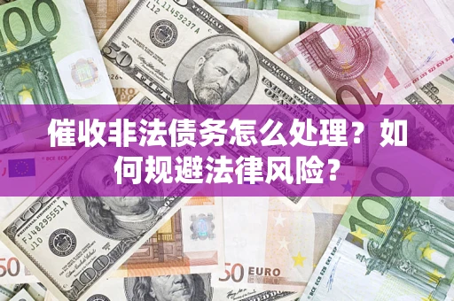 武汉催收非法债务怎么处理？如何规避法律风险？