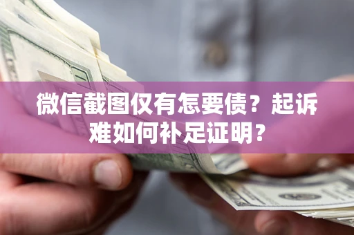 武汉微信截图仅有怎要债？起诉难如何补足证明？
