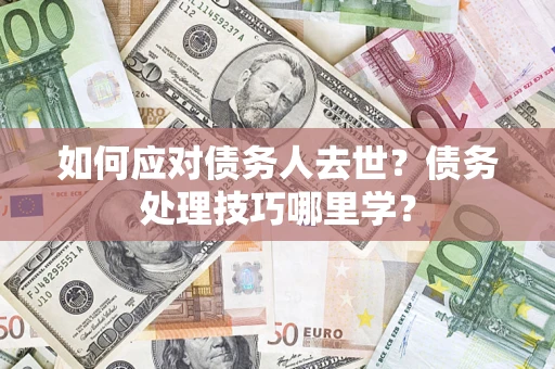武汉如何应对债务人去世？债务处理技巧哪里学？