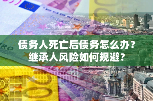 武汉债务人死亡后债务怎么办？继承人风险如何规避？