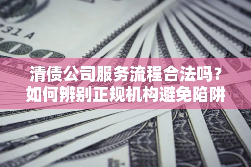 武汉清债公司服务流程合法吗？如何辨别正规机构避免陷阱？