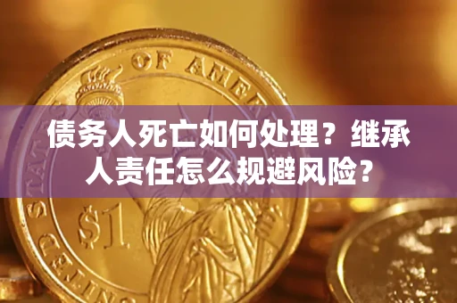 武汉债务人死亡如何处理?继承人责任怎么规避风险? 武汉债务人死亡如何处理?继承人责任怎么规避风险?