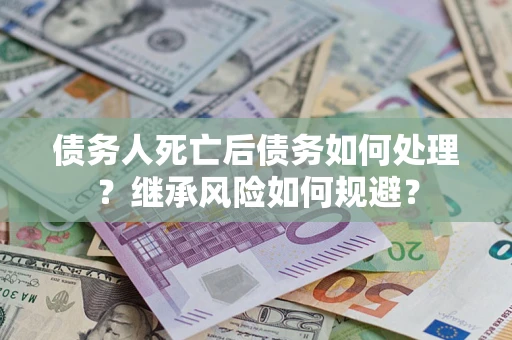武汉债务人死亡后债务如何处理？继承风险如何规避？
