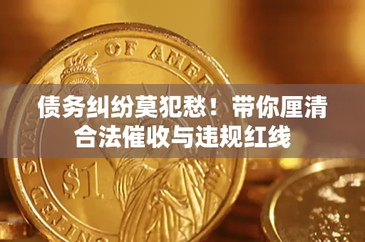 武汉债务纠纷莫犯愁！带你厘清合法催收与违规红线