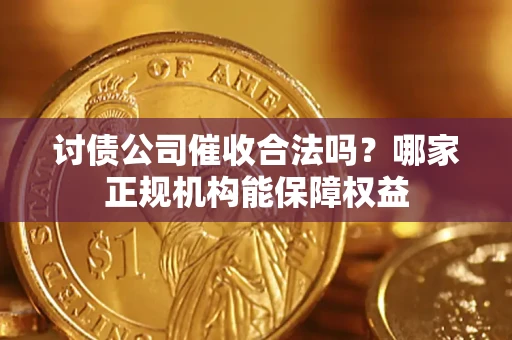 武汉讨债公司催收合法吗？哪家正规机构能保障权益