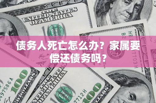 武汉债务人死亡怎么办？家属要偿还债务吗？