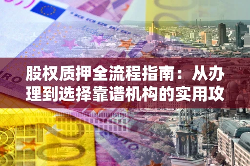 武汉股权质押全流程指南：从办理到选择靠谱机构的实用攻略