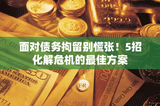 武汉面对债务拘留别慌张！5招化解危机的最佳方案