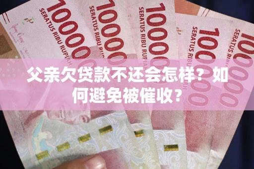 武汉父亲欠贷款不还会怎样？如何避免被催收？