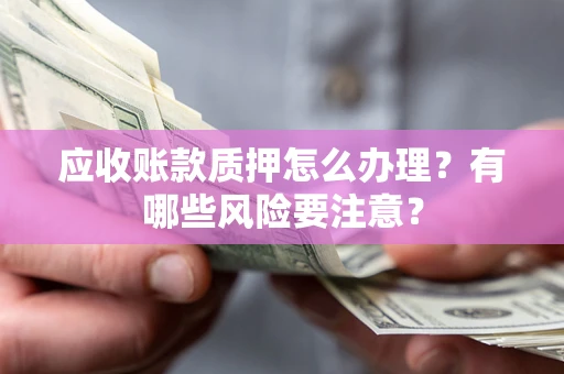 武汉应收账款质押怎么办理？有哪些风险要注意？