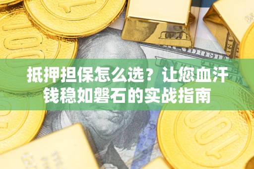武汉抵押担保怎么选？让您血汗钱稳如磐石的实战指南
