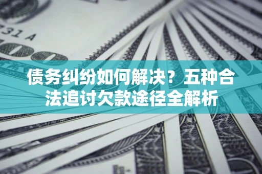 武汉债务纠纷如何解决？五种合法追讨欠款途径全解析