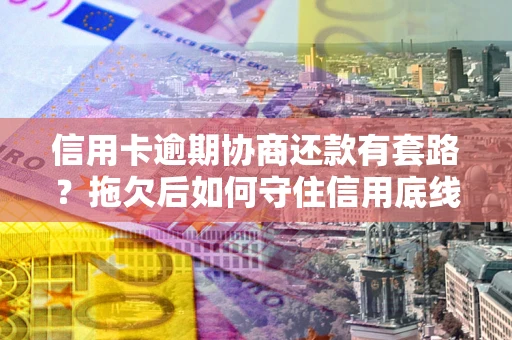 武汉信用卡逾期协商还款有套路？拖欠后如何守住信用底线？