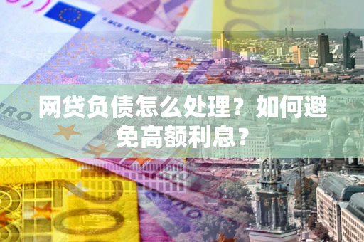 武汉网贷负债怎么处理？如何避免高额利息？