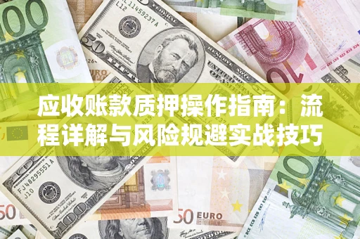 武汉应收账款质押操作指南:流程详解与风险规避实战技巧 武汉应收账款质押操作指南:流程详解与风险规避实战技巧