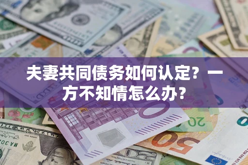 武汉夫妻共同债务如何认定？一方不知情怎么办？