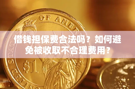 武汉借钱担保费合法吗？如何避免被收取不合理费用？