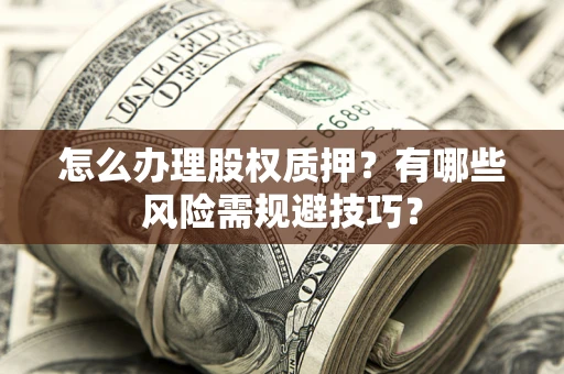 武汉怎么办理股权质押？有哪些风险需规避技巧？
