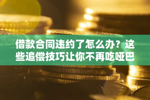 武汉借款合同违约了怎么办？这些追偿技巧让你不再吃哑巴亏