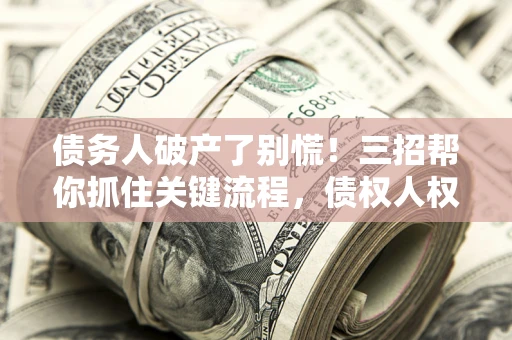 武汉债务人破产了别慌！三招帮你抓住关键流程，债权人权益不再缩水