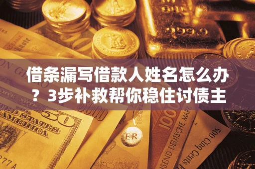 武汉借条漏写借款人姓名怎么办？3步补救帮你稳住讨债主动权