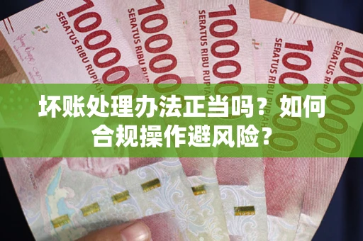 武汉坏账处理办法正当吗？如何合规操作避风险？