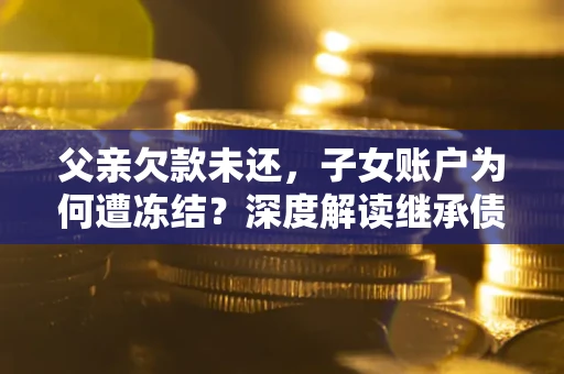 武汉父亲欠款未还，子女账户为何遭冻结？深度解读继承债务迷局