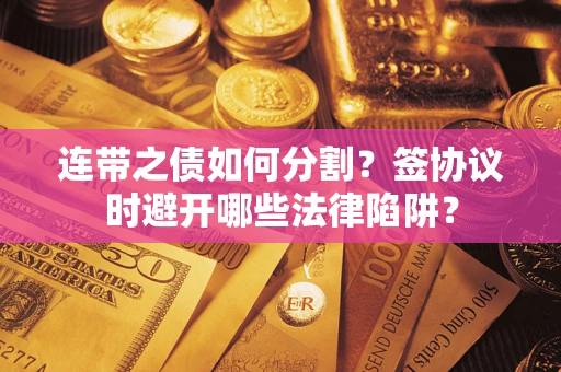 武汉连带之债如何分割？签协议时避开哪些法律陷阱？