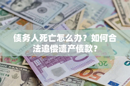 武汉债务人死亡怎么办？如何合法追偿遗产债款？