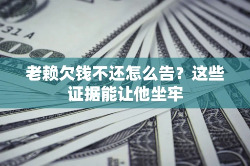武汉老赖欠钱不还怎么告？这些证据能让他坐牢