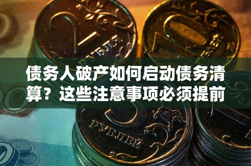 武汉债务人破产如何启动债务清算？这些注意事项必须提前知道