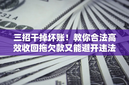 武汉三招干掉坏账！教你合法高效收回拖欠款又能避开违法雷区