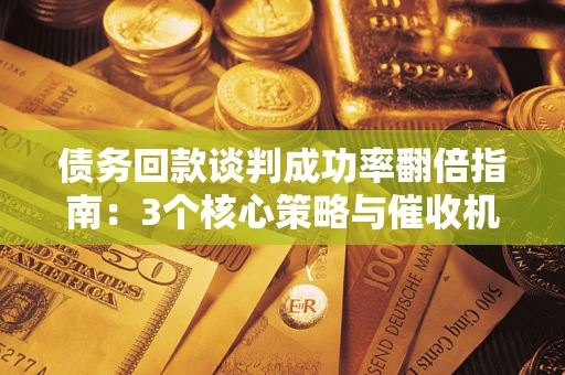 武汉债务回款谈判成功率翻倍指南：3个核心策略与催收机构避坑法则