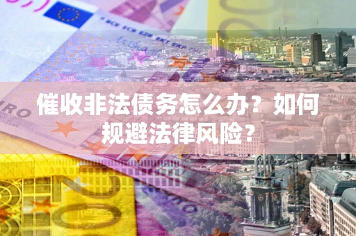 武汉催收非法债务怎么办？如何规避法律风险？