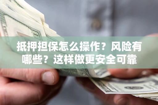 武汉抵押担保怎么操作？风险有哪些？这样做更安全可靠