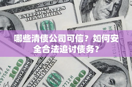 武汉哪些清债公司可信？如何安全合法追讨债务？