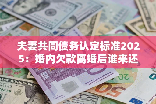 武汉夫妻共同债务认定标准2025:婚内欠款离婚后谁来还? 武汉夫妻共同债务认定标准2025:婚内欠款离婚后谁来还?