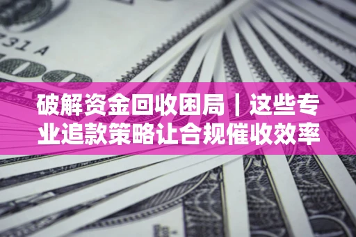 武汉破解资金回收困局｜这些专业追款策略让合规催收效率翻倍